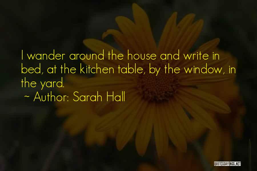 Sarah Hall Quotes: I Wander Around The House And Write In Bed, At The Kitchen Table, By The Window, In The Yard.