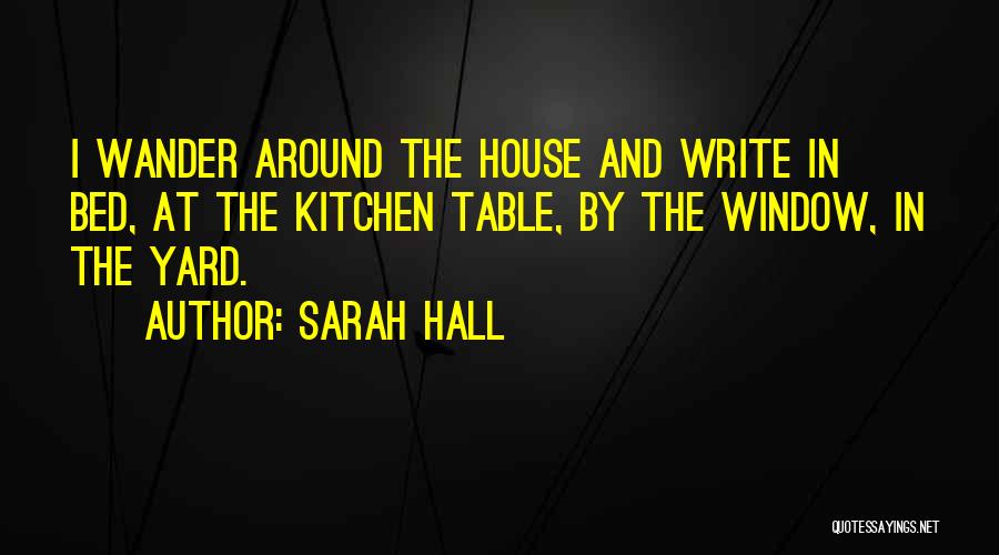 Sarah Hall Quotes: I Wander Around The House And Write In Bed, At The Kitchen Table, By The Window, In The Yard.