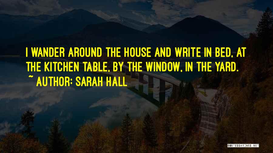Sarah Hall Quotes: I Wander Around The House And Write In Bed, At The Kitchen Table, By The Window, In The Yard.