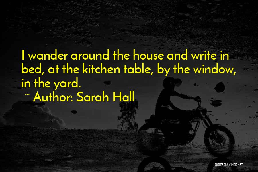 Sarah Hall Quotes: I Wander Around The House And Write In Bed, At The Kitchen Table, By The Window, In The Yard.