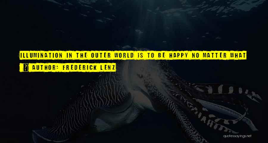 Frederick Lenz Quotes: Illumination In The Outer World Is To Be Happy No Matter What Is Going On. In The Inner World, It's