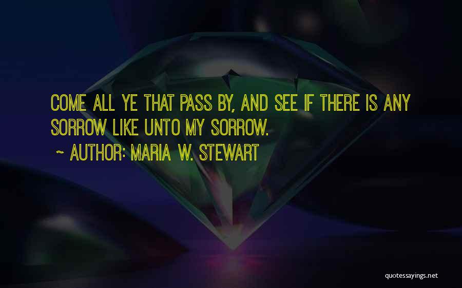 Maria W. Stewart Quotes: Come All Ye That Pass By, And See If There Is Any Sorrow Like Unto My Sorrow.