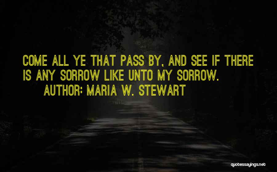 Maria W. Stewart Quotes: Come All Ye That Pass By, And See If There Is Any Sorrow Like Unto My Sorrow.