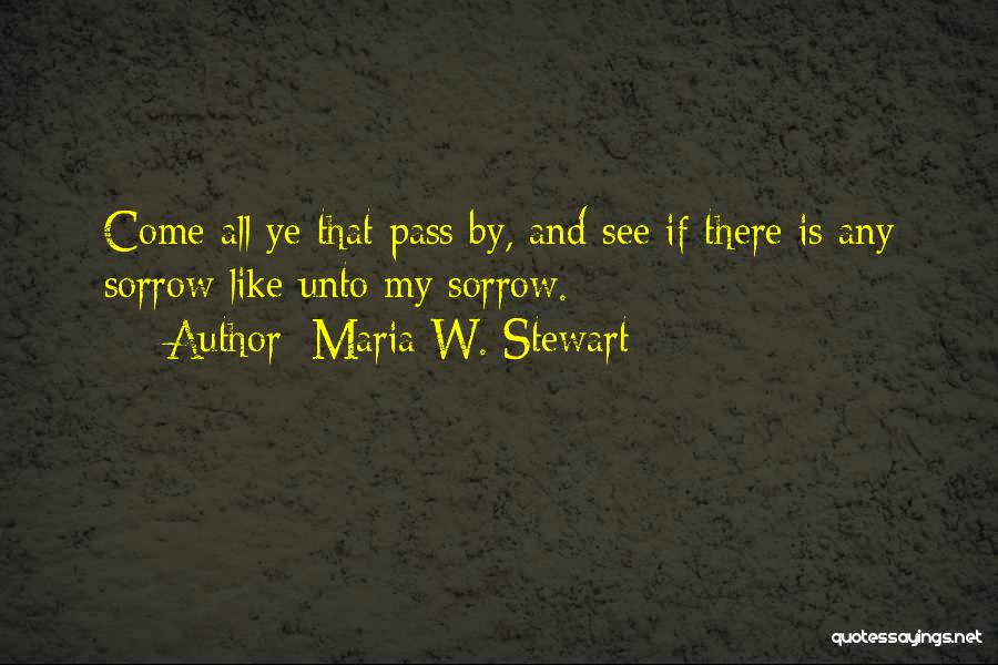 Maria W. Stewart Quotes: Come All Ye That Pass By, And See If There Is Any Sorrow Like Unto My Sorrow.