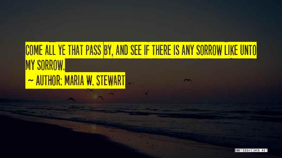 Maria W. Stewart Quotes: Come All Ye That Pass By, And See If There Is Any Sorrow Like Unto My Sorrow.