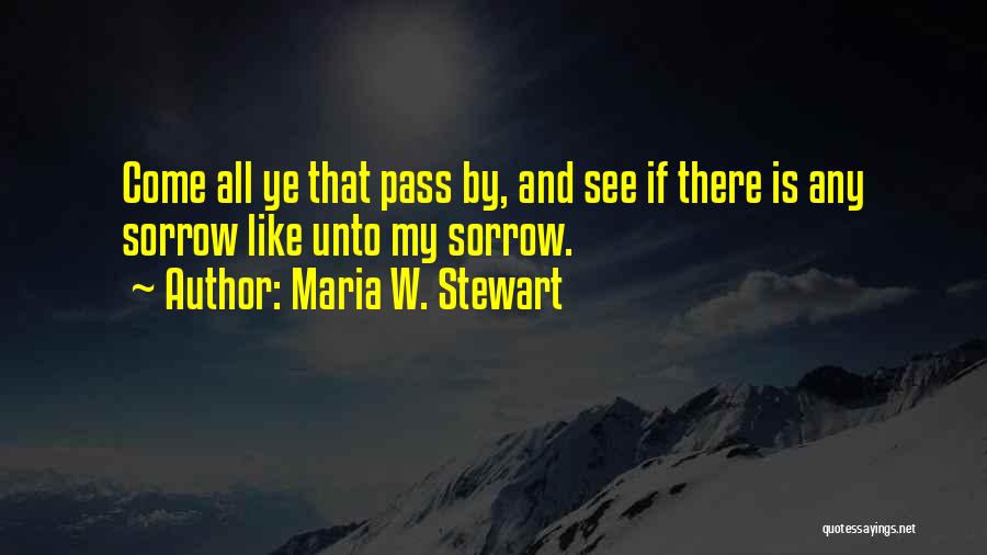 Maria W. Stewart Quotes: Come All Ye That Pass By, And See If There Is Any Sorrow Like Unto My Sorrow.