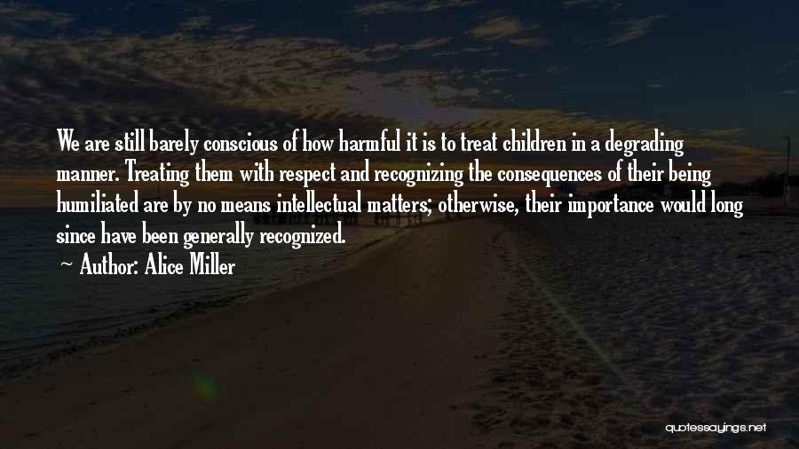 Alice Miller Quotes: We Are Still Barely Conscious Of How Harmful It Is To Treat Children In A Degrading Manner. Treating Them With