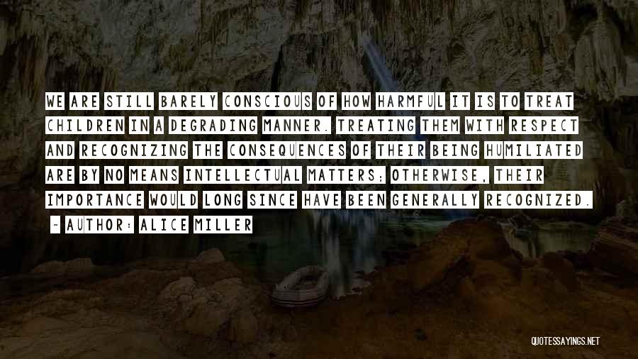 Alice Miller Quotes: We Are Still Barely Conscious Of How Harmful It Is To Treat Children In A Degrading Manner. Treating Them With