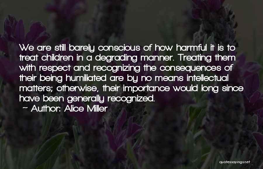 Alice Miller Quotes: We Are Still Barely Conscious Of How Harmful It Is To Treat Children In A Degrading Manner. Treating Them With