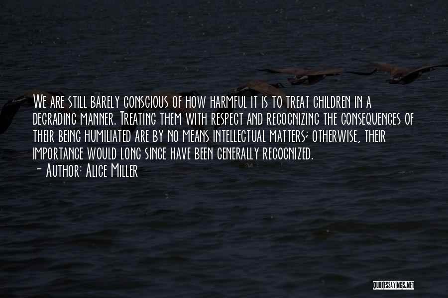 Alice Miller Quotes: We Are Still Barely Conscious Of How Harmful It Is To Treat Children In A Degrading Manner. Treating Them With