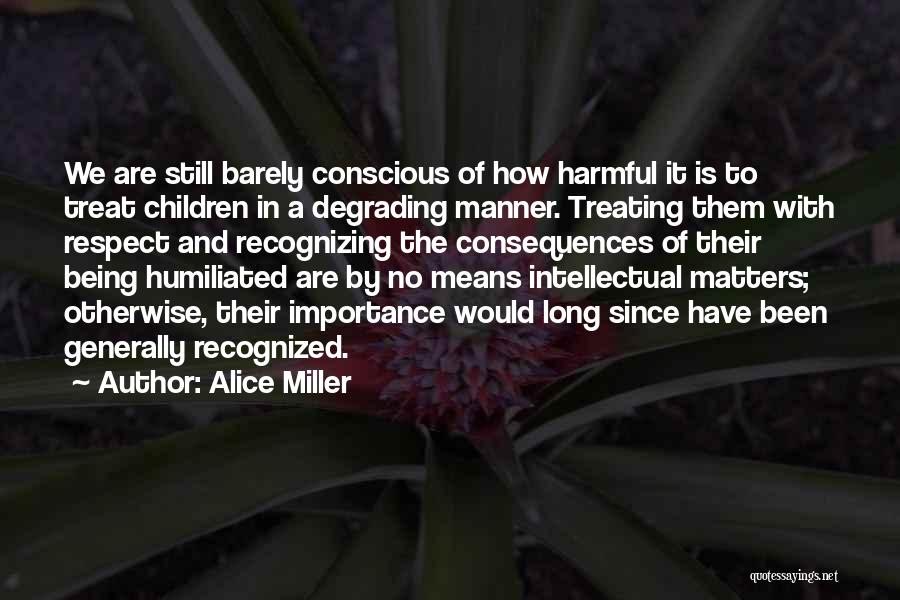 Alice Miller Quotes: We Are Still Barely Conscious Of How Harmful It Is To Treat Children In A Degrading Manner. Treating Them With