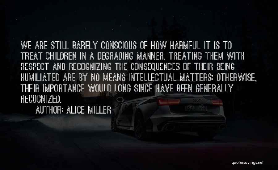 Alice Miller Quotes: We Are Still Barely Conscious Of How Harmful It Is To Treat Children In A Degrading Manner. Treating Them With