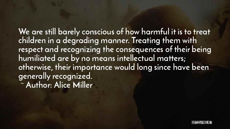 Alice Miller Quotes: We Are Still Barely Conscious Of How Harmful It Is To Treat Children In A Degrading Manner. Treating Them With