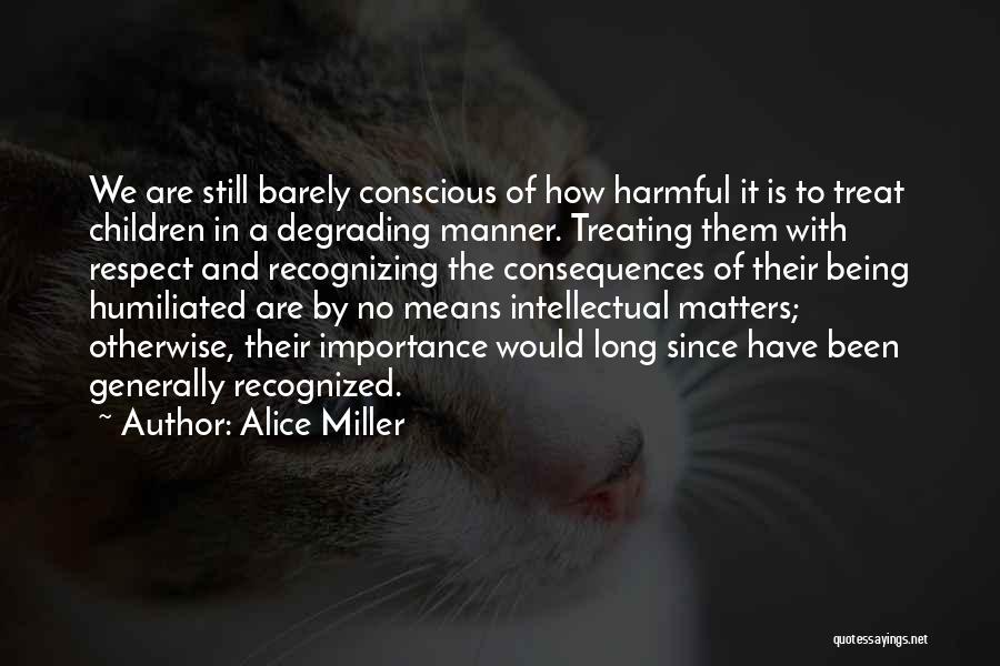 Alice Miller Quotes: We Are Still Barely Conscious Of How Harmful It Is To Treat Children In A Degrading Manner. Treating Them With