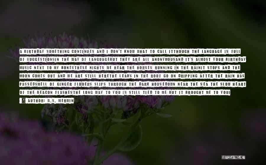 W.S. Merwin Quotes: A Birthday Something Continues And I Don't Know What To Call Itthough The Language Is Full Of Suggestionsin The Way