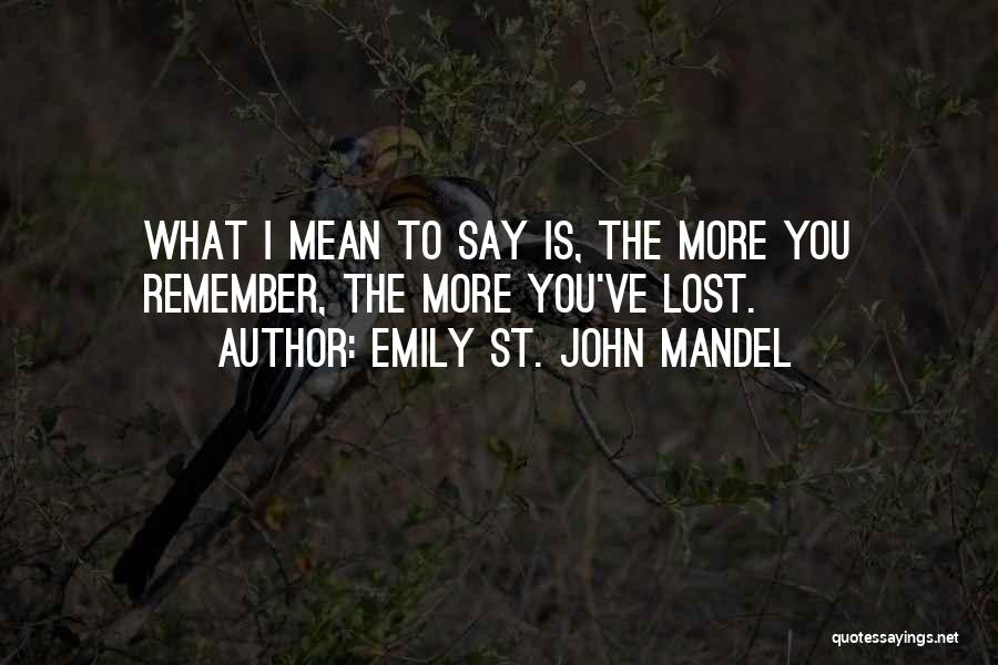 Emily St. John Mandel Quotes: What I Mean To Say Is, The More You Remember, The More You've Lost.