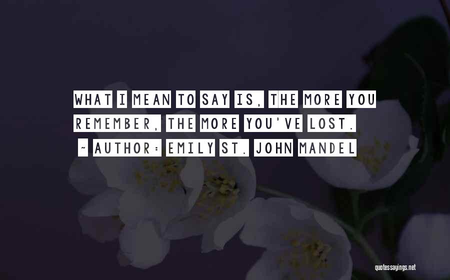 Emily St. John Mandel Quotes: What I Mean To Say Is, The More You Remember, The More You've Lost.