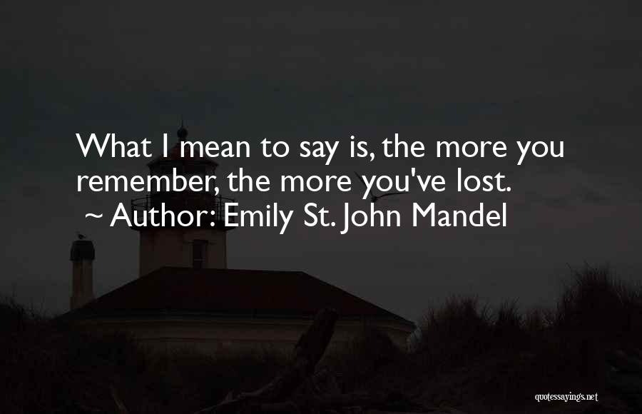 Emily St. John Mandel Quotes: What I Mean To Say Is, The More You Remember, The More You've Lost.