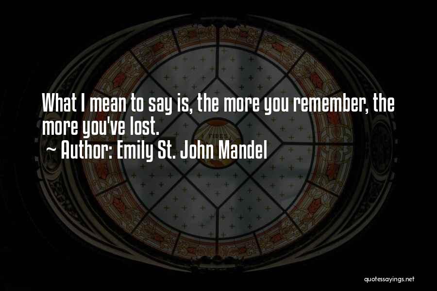 Emily St. John Mandel Quotes: What I Mean To Say Is, The More You Remember, The More You've Lost.
