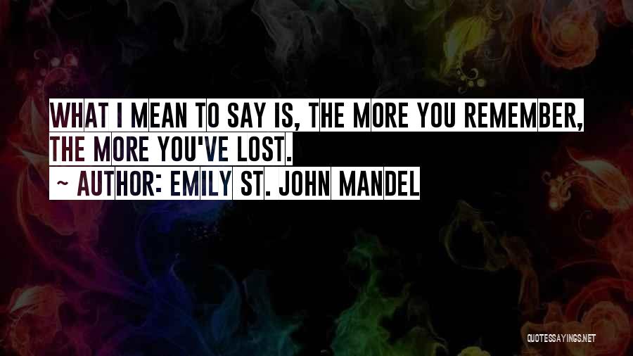 Emily St. John Mandel Quotes: What I Mean To Say Is, The More You Remember, The More You've Lost.