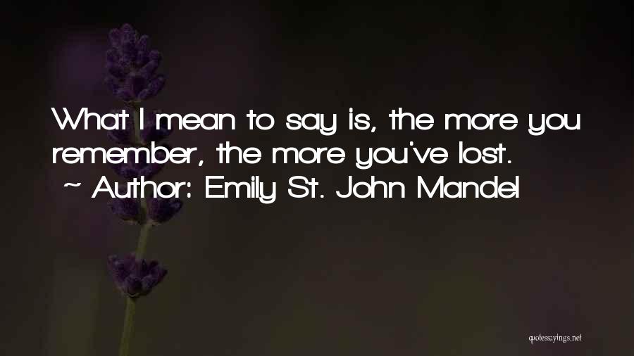 Emily St. John Mandel Quotes: What I Mean To Say Is, The More You Remember, The More You've Lost.