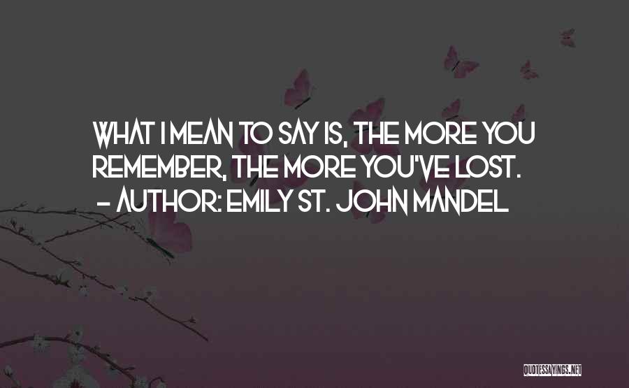 Emily St. John Mandel Quotes: What I Mean To Say Is, The More You Remember, The More You've Lost.