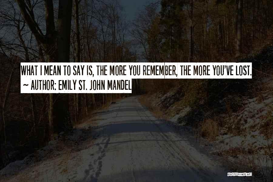 Emily St. John Mandel Quotes: What I Mean To Say Is, The More You Remember, The More You've Lost.