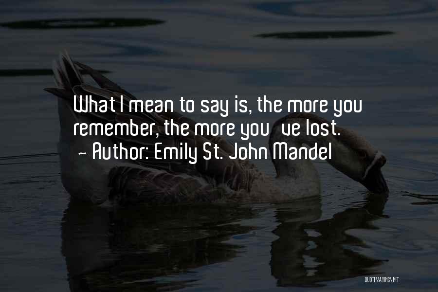 Emily St. John Mandel Quotes: What I Mean To Say Is, The More You Remember, The More You've Lost.