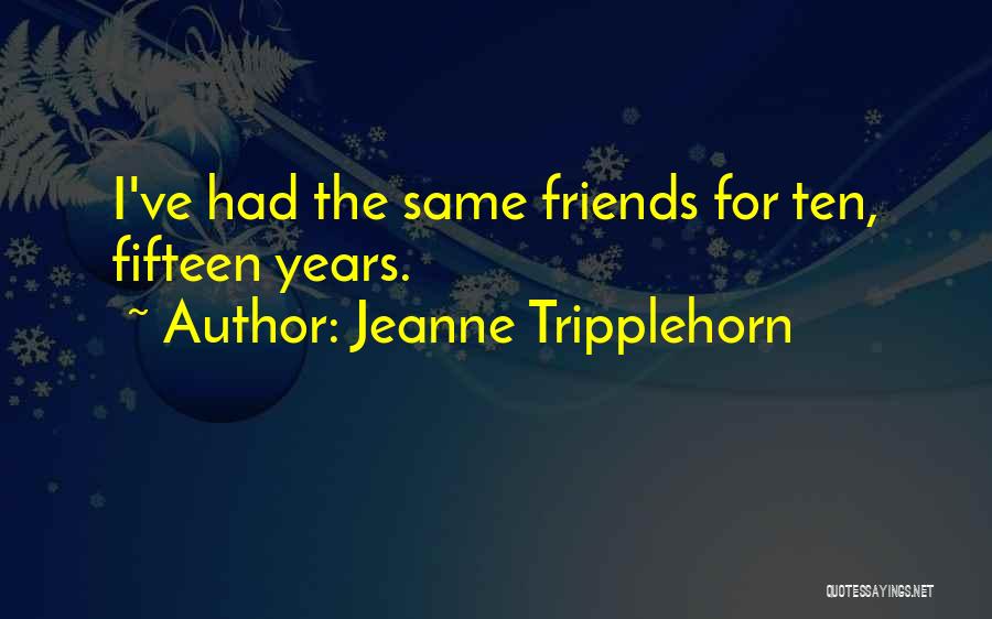 Jeanne Tripplehorn Quotes: I've Had The Same Friends For Ten, Fifteen Years.