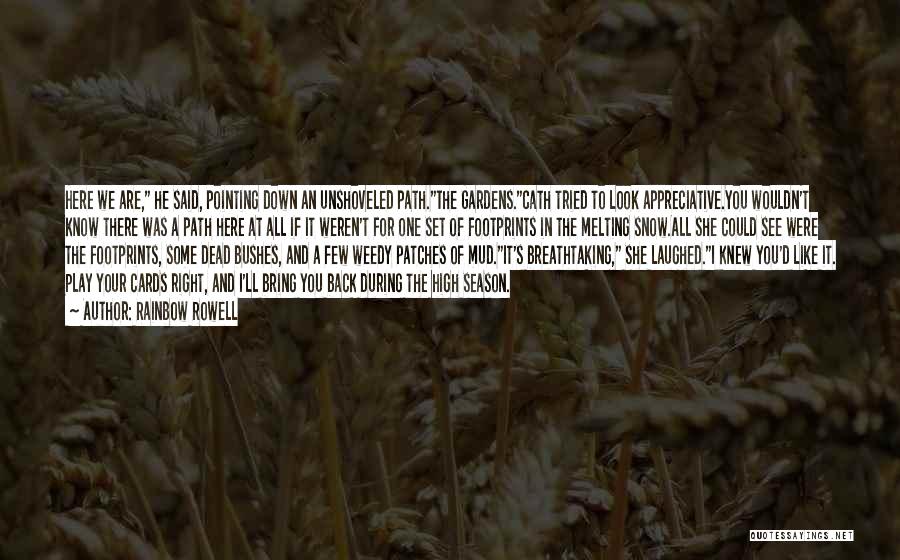 Rainbow Rowell Quotes: Here We Are, He Said, Pointing Down An Unshoveled Path.the Gardens.cath Tried To Look Appreciative.you Wouldn't Know There Was A