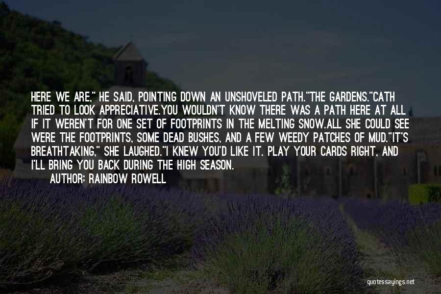 Rainbow Rowell Quotes: Here We Are, He Said, Pointing Down An Unshoveled Path.the Gardens.cath Tried To Look Appreciative.you Wouldn't Know There Was A