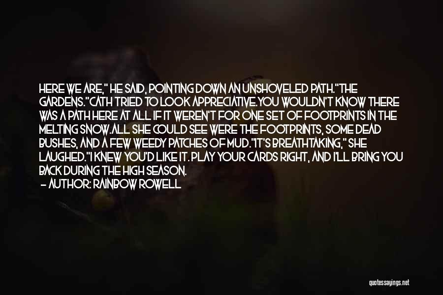 Rainbow Rowell Quotes: Here We Are, He Said, Pointing Down An Unshoveled Path.the Gardens.cath Tried To Look Appreciative.you Wouldn't Know There Was A