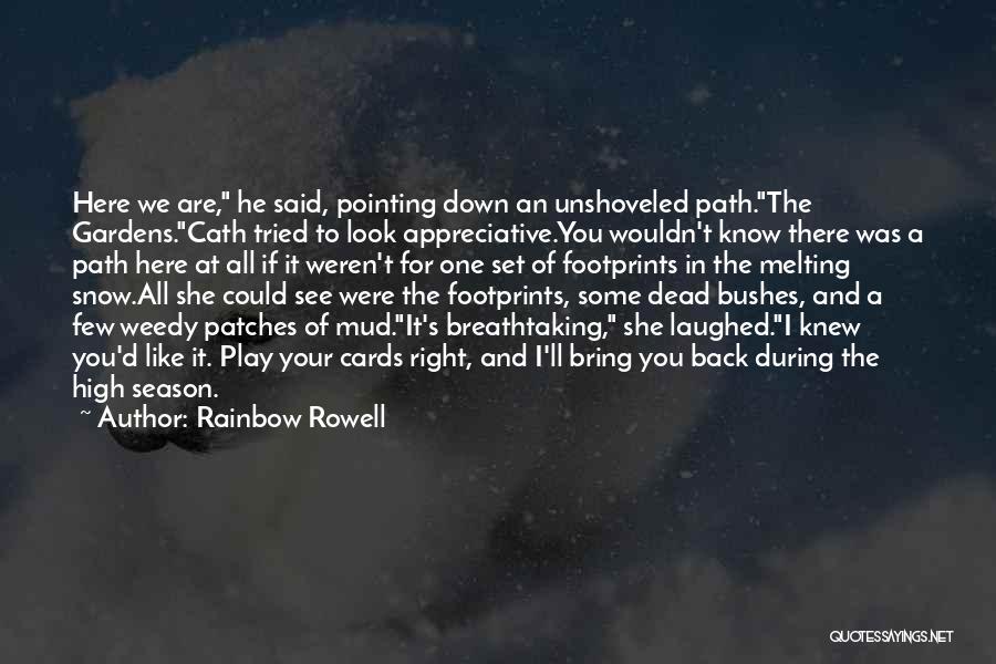 Rainbow Rowell Quotes: Here We Are, He Said, Pointing Down An Unshoveled Path.the Gardens.cath Tried To Look Appreciative.you Wouldn't Know There Was A