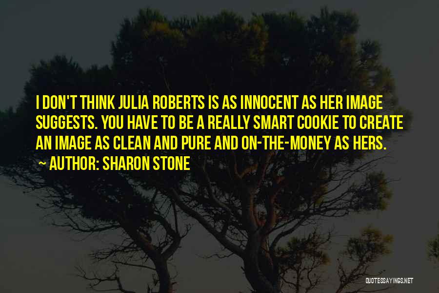 Sharon Stone Quotes: I Don't Think Julia Roberts Is As Innocent As Her Image Suggests. You Have To Be A Really Smart Cookie