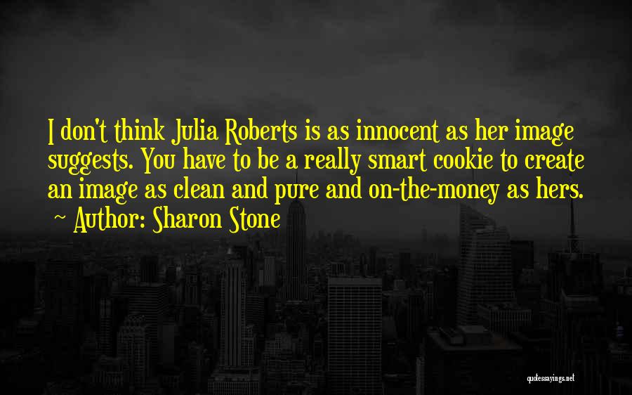 Sharon Stone Quotes: I Don't Think Julia Roberts Is As Innocent As Her Image Suggests. You Have To Be A Really Smart Cookie