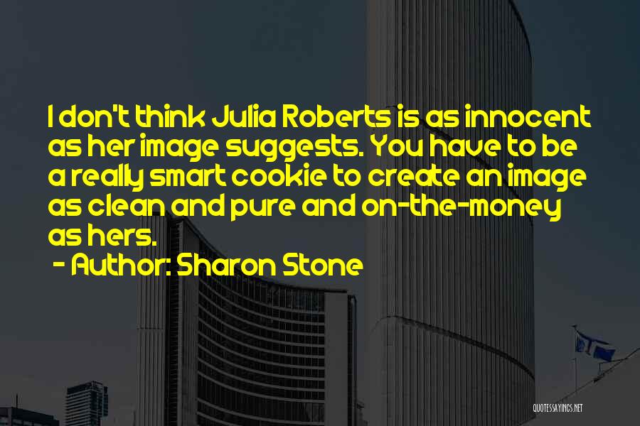 Sharon Stone Quotes: I Don't Think Julia Roberts Is As Innocent As Her Image Suggests. You Have To Be A Really Smart Cookie