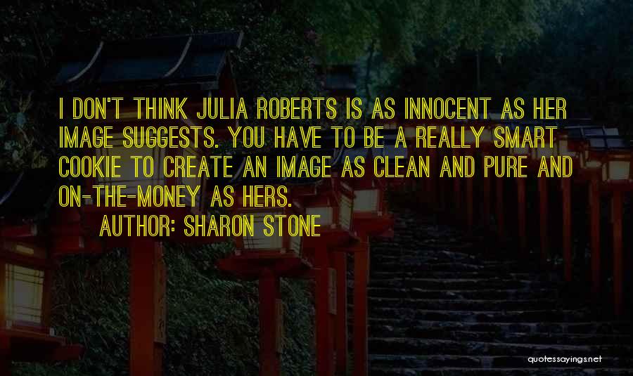 Sharon Stone Quotes: I Don't Think Julia Roberts Is As Innocent As Her Image Suggests. You Have To Be A Really Smart Cookie