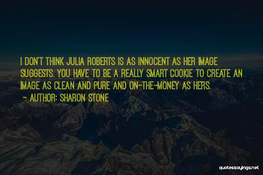 Sharon Stone Quotes: I Don't Think Julia Roberts Is As Innocent As Her Image Suggests. You Have To Be A Really Smart Cookie