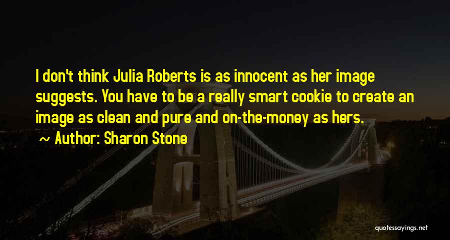 Sharon Stone Quotes: I Don't Think Julia Roberts Is As Innocent As Her Image Suggests. You Have To Be A Really Smart Cookie