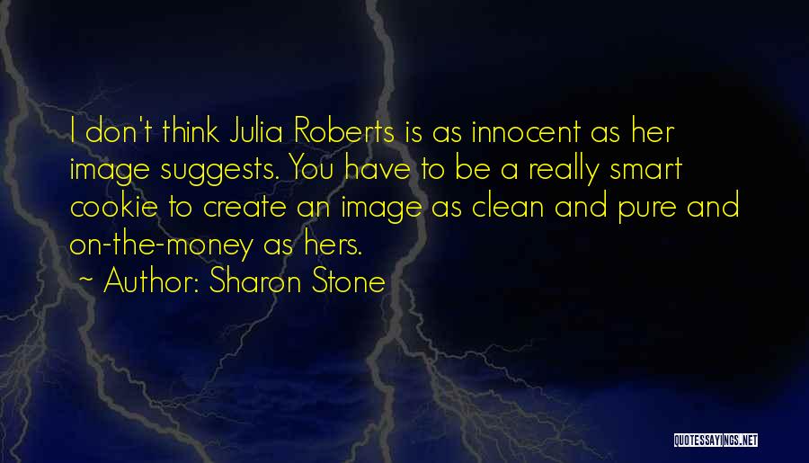 Sharon Stone Quotes: I Don't Think Julia Roberts Is As Innocent As Her Image Suggests. You Have To Be A Really Smart Cookie