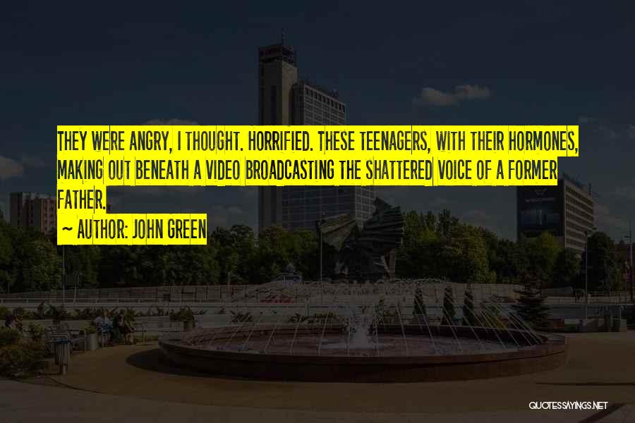 John Green Quotes: They Were Angry, I Thought. Horrified. These Teenagers, With Their Hormones, Making Out Beneath A Video Broadcasting The Shattered Voice