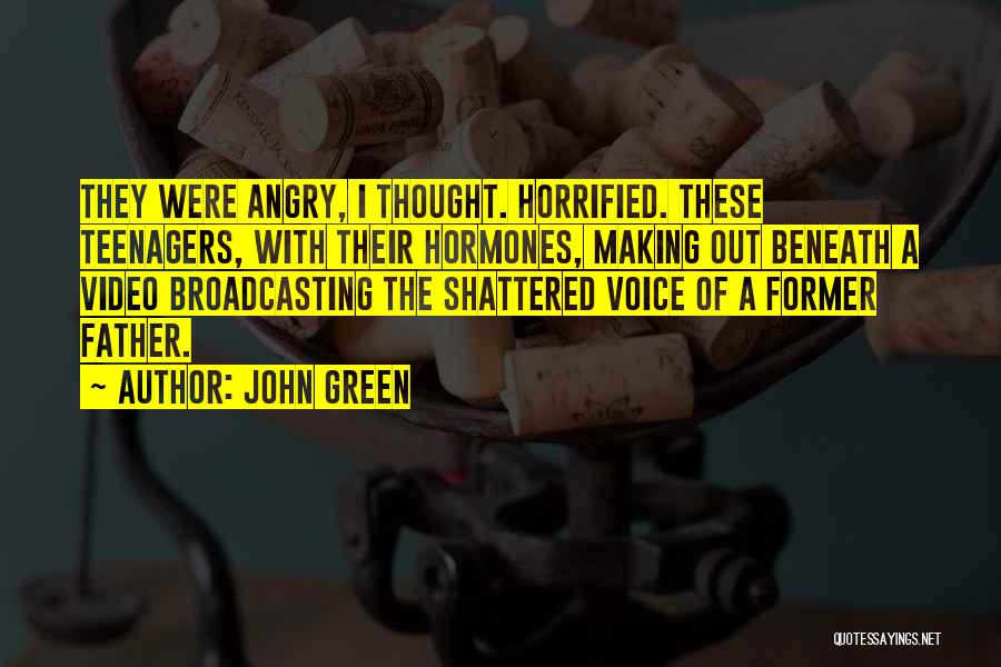 John Green Quotes: They Were Angry, I Thought. Horrified. These Teenagers, With Their Hormones, Making Out Beneath A Video Broadcasting The Shattered Voice