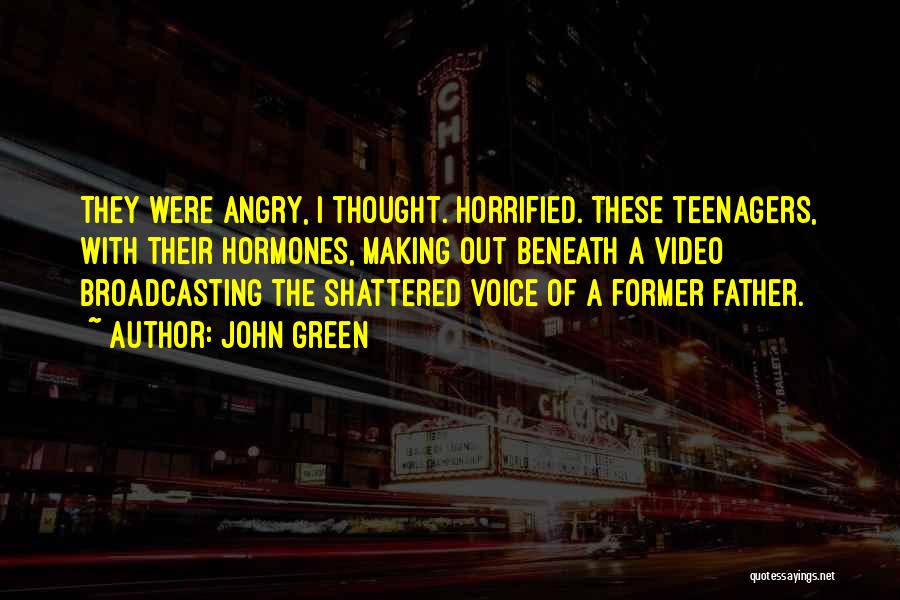 John Green Quotes: They Were Angry, I Thought. Horrified. These Teenagers, With Their Hormones, Making Out Beneath A Video Broadcasting The Shattered Voice