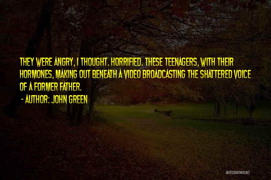 John Green Quotes: They Were Angry, I Thought. Horrified. These Teenagers, With Their Hormones, Making Out Beneath A Video Broadcasting The Shattered Voice