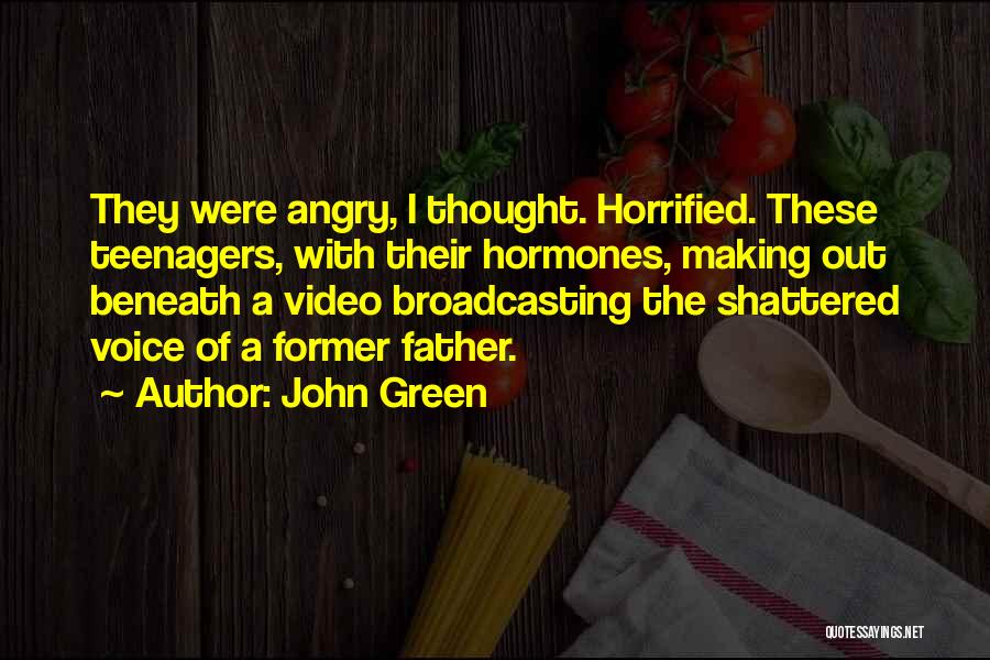 John Green Quotes: They Were Angry, I Thought. Horrified. These Teenagers, With Their Hormones, Making Out Beneath A Video Broadcasting The Shattered Voice