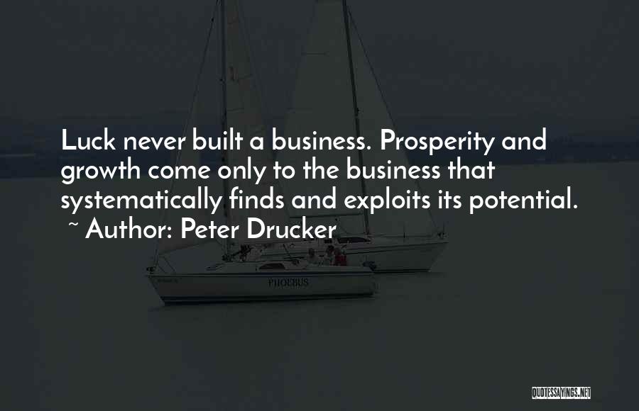 Peter Drucker Quotes: Luck Never Built A Business. Prosperity And Growth Come Only To The Business That Systematically Finds And Exploits Its Potential.