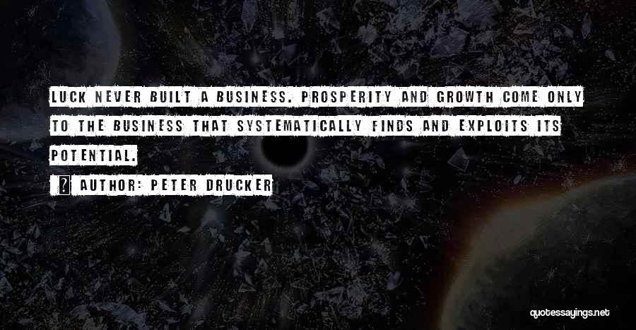 Peter Drucker Quotes: Luck Never Built A Business. Prosperity And Growth Come Only To The Business That Systematically Finds And Exploits Its Potential.