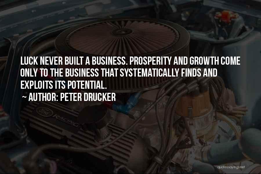 Peter Drucker Quotes: Luck Never Built A Business. Prosperity And Growth Come Only To The Business That Systematically Finds And Exploits Its Potential.