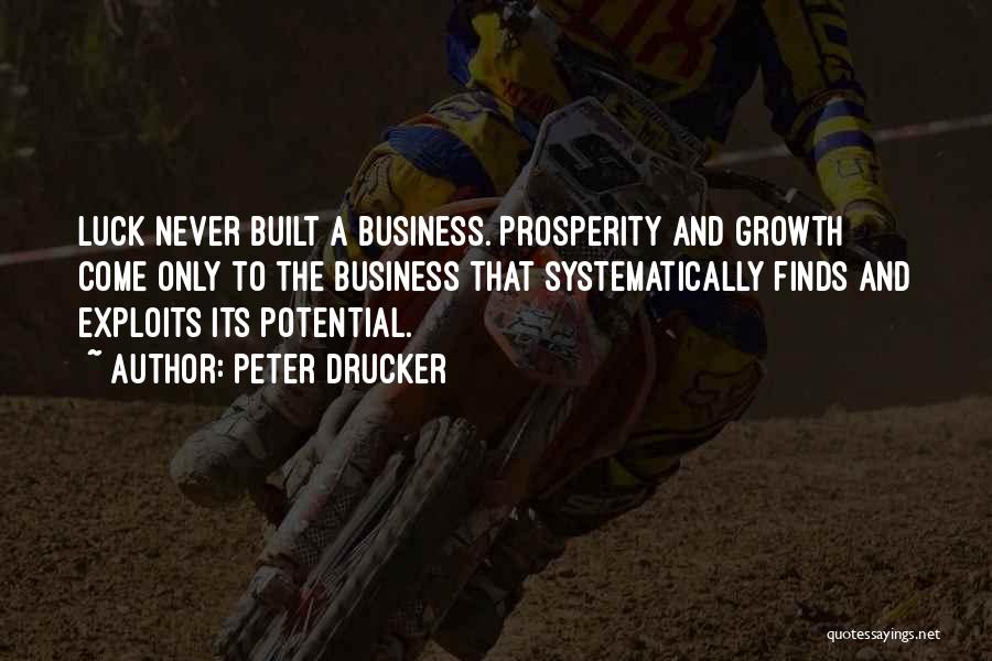 Peter Drucker Quotes: Luck Never Built A Business. Prosperity And Growth Come Only To The Business That Systematically Finds And Exploits Its Potential.