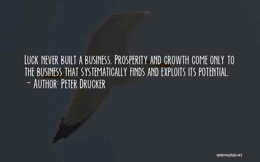 Peter Drucker Quotes: Luck Never Built A Business. Prosperity And Growth Come Only To The Business That Systematically Finds And Exploits Its Potential.